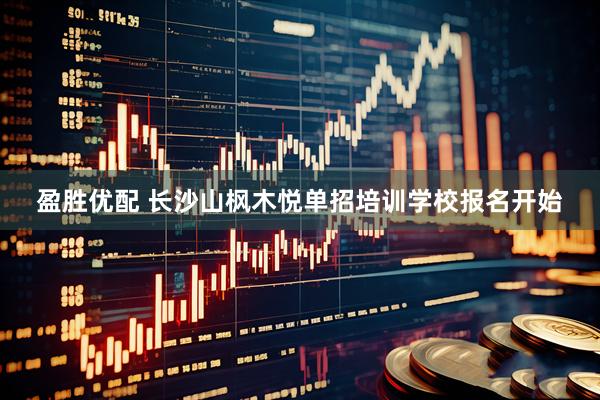 盈胜优配 长沙山枫木悦单招培训学校报名开始