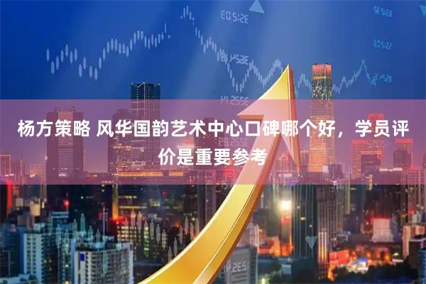 杨方策略 风华国韵艺术中心口碑哪个好，学员评价是重要参考