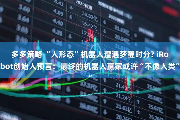 多多策略 “人形态”机器人遭遇梦醒时分? iRobot创始人预言：最终的机器人赢家或许“不像人类”