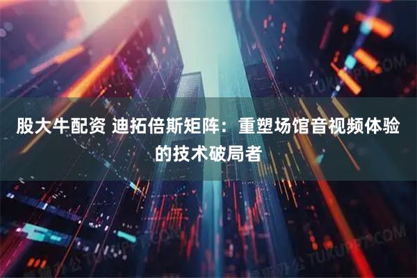 股大牛配资 迪拓倍斯矩阵：重塑场馆音视频体验的技术破局者