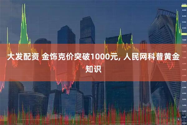 大发配资 金饰克价突破1000元, 人民网科普黄金知识