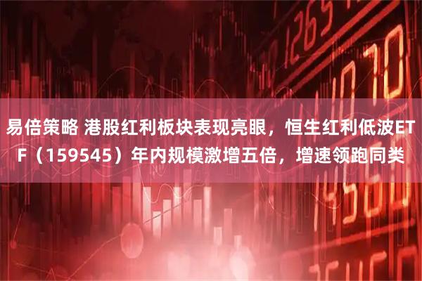 易倍策略 港股红利板块表现亮眼，恒生红利低波ETF（159545）年内规模激增五倍，增速领跑同类