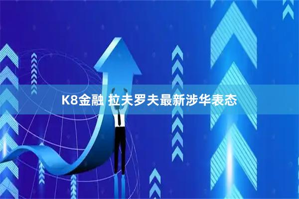 K8金融 拉夫罗夫最新涉华表态