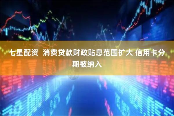 七星配资  消费贷款财政贴息范围扩大 信用卡分期被纳入
