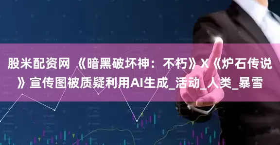 股米配资网 《暗黑破坏神：不朽》X《炉石传说》宣传图被质疑利用AI生成_活动_人类_暴雪