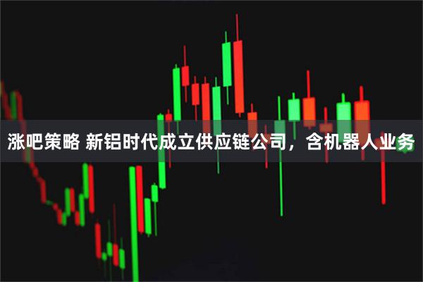 涨吧策略 新铝时代成立供应链公司，含机器人业务