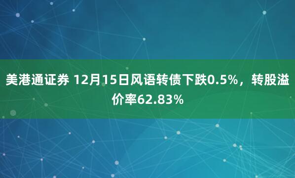 美港通证券 12月15日风语转债下跌0.5%，转股溢价率62.83%