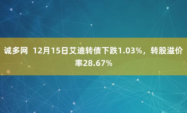 诚多网  12月15日艾迪转债下跌1.03%，转股溢价率28.67%