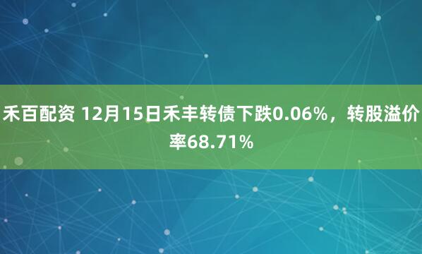 禾百配资 12月15日禾丰转债下跌0.06%，转股溢价率68.71%