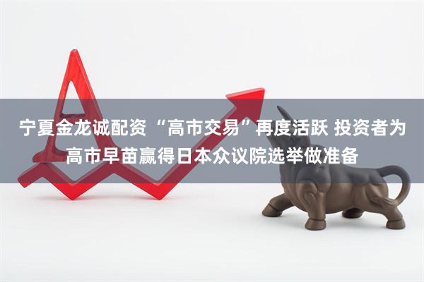 宁夏金龙诚配资 “高市交易”再度活跃 投资者为高市早苗赢得日本众议院选举做准备