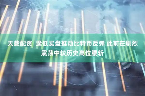 天载配资  逢低买盘推动比特币反弹 此前在剧烈震荡中较历史高位腰斩