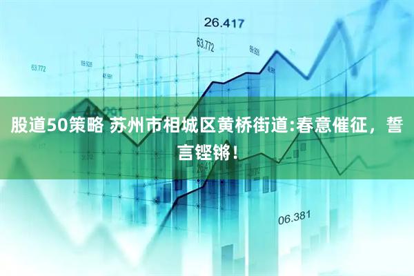 股道50策略 苏州市相城区黄桥街道:春意催征，誓言铿锵！