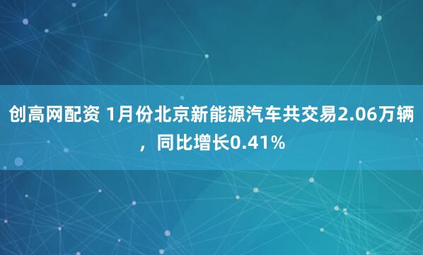 创高网配资 1月份北京新能源汽车共交易2.06万辆，同比增长0.41%