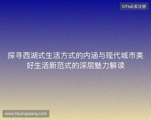 探寻西湖式生活方式的内涵与现代城市美好生活新范式的深层魅力解读