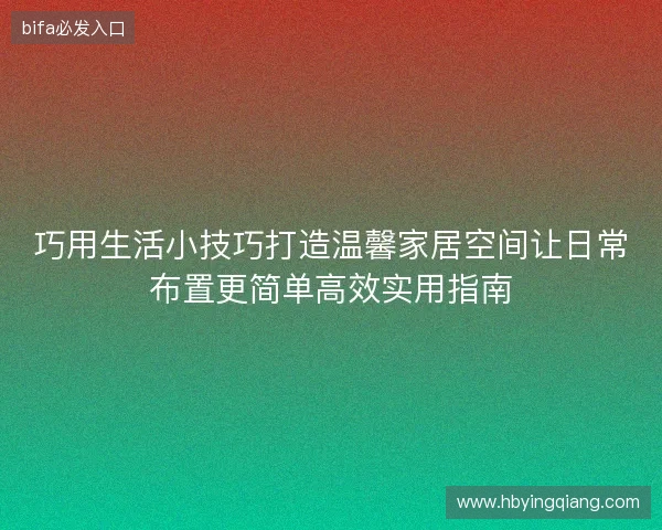 巧用生活小技巧打造温馨家居空间让日常布置更简单高效实用指南 巧用生活小技巧打造温馨家居空间让日常布置更简单高效实用指南