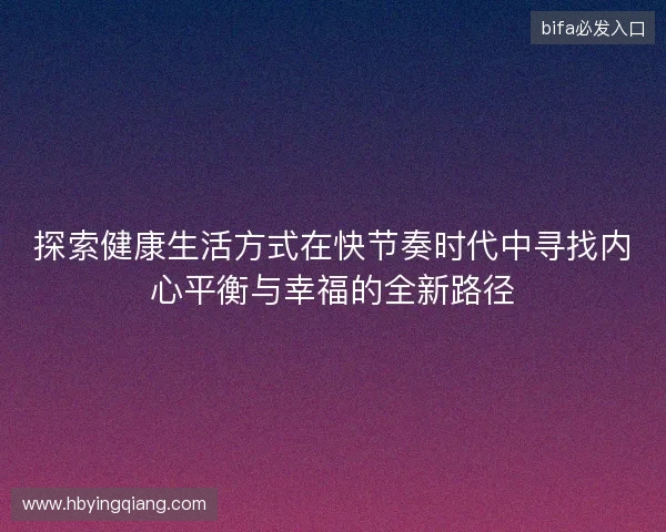 探索健康生活方式在快节奏时代中寻找内心平衡与幸福的全新路径