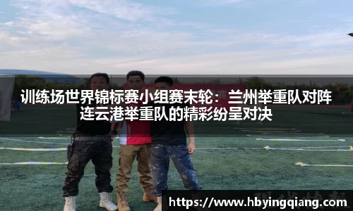 训练场世界锦标赛小组赛末轮：兰州举重队对阵连云港举重队的精彩纷呈对决