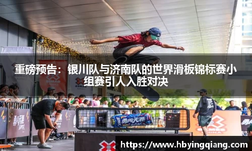 重磅预告：银川队与济南队的世界滑板锦标赛小组赛引人入胜对决
