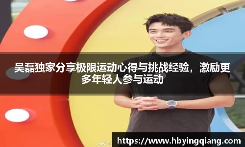 吴磊独家分享极限运动心得与挑战经验，激励更多年轻人参与运动