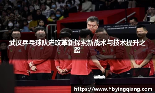 武汉乒乓球队进攻革新探索新战术与技术提升之路